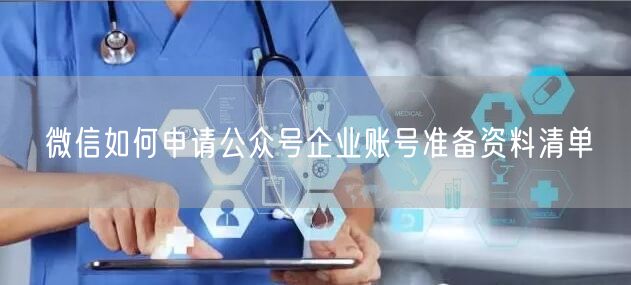 微信如何申请公众号企业账号准备资料清单