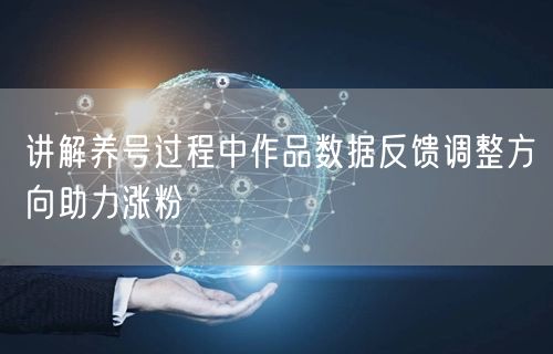 讲解养号过程中作品数据反馈调整方向助力涨粉