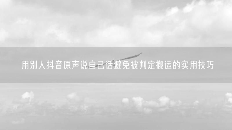 用别人抖音原声说自己话避免被判定搬运的实用技巧