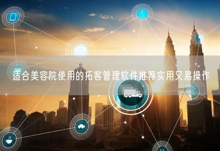 适合美容院使用的拓客管理软件推荐实用又易操作