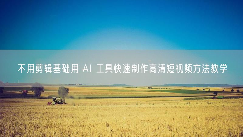 不用剪辑基础用 AI 工具快速制作高清短视频方法教学