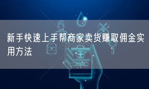 新手快速上手帮商家卖货赚取佣金实用方法
