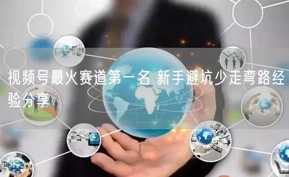 视频号最火赛道第一名 新手避坑少走弯路经验分享