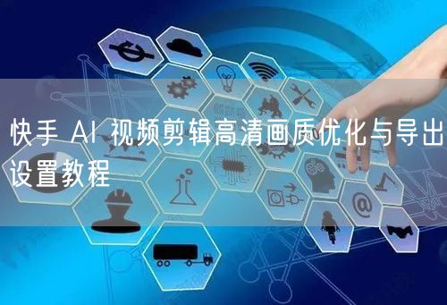 快手 AI 视频剪辑高清画质优化与导出设置教程