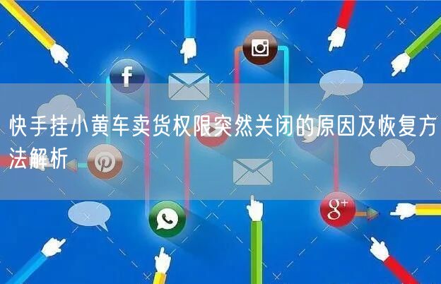 快手挂小黄车卖货权限突然关闭的原因及恢复方法解析