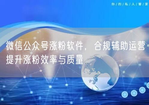 微信公众号涨粉软件，合规辅助运营提升涨粉效率与质量