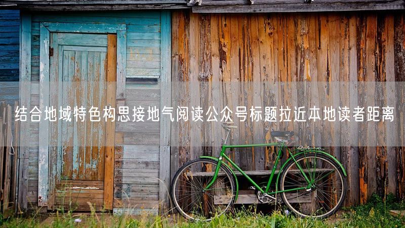 结合地域特色构思接地气阅读公众号标题拉近本地读者距离