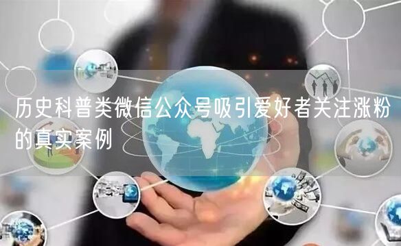 历史科普类微信公众号吸引爱好者关注涨粉的真实案例