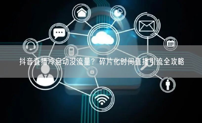 抖音直播冷启动没流量？碎片化时间直播引流全攻略