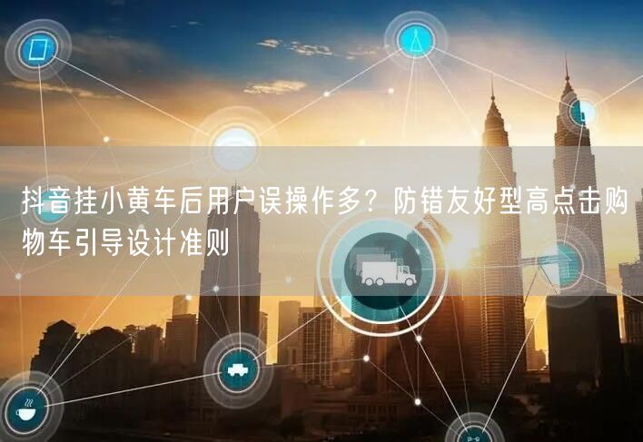 抖音挂小黄车后用户误操作多？防错友好型高点击购物车引导设计准则
