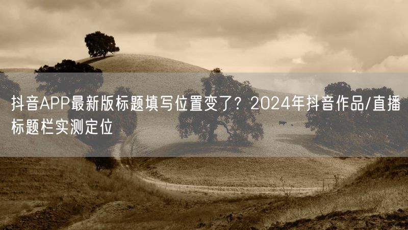 抖音APP最新版标题填写位置变了？2024年抖音作品/直播标题栏实测定位