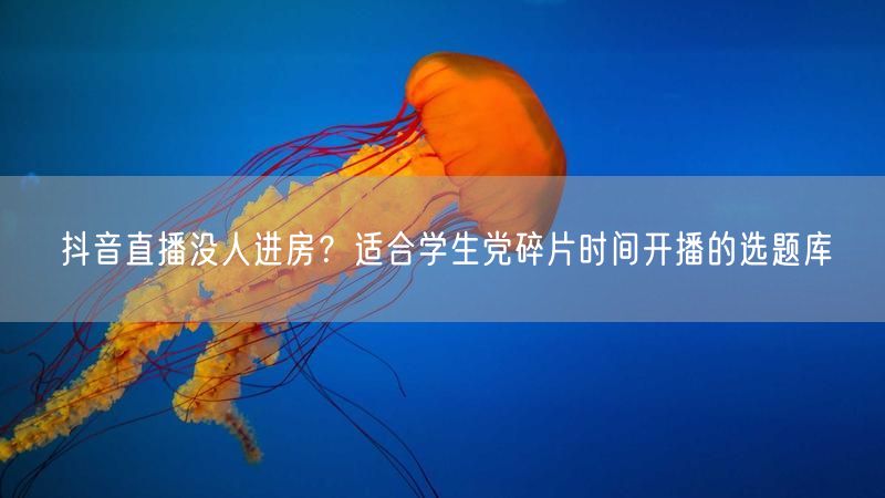 抖音直播没人进房？适合学生党碎片时间开播的选题库