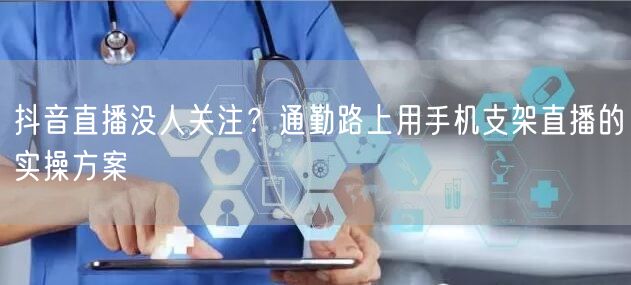 抖音直播没人关注？通勤路上用手机支架直播的实操方案