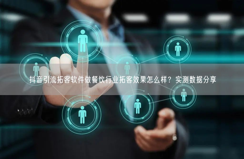 抖音引流拓客软件做餐饮行业拓客效果怎么样？实测数据分享