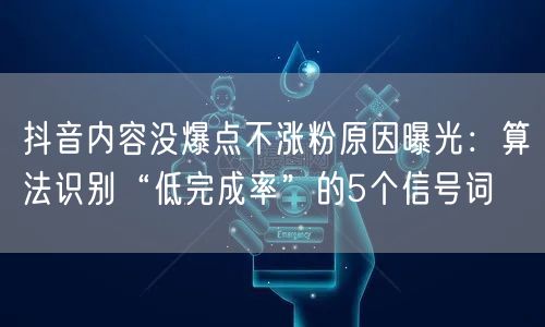 抖音内容没爆点不涨粉原因曝光：算法识别“低完成率”的5个信号词