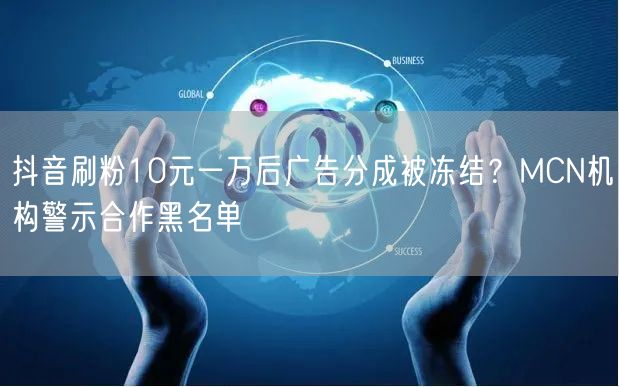 抖音刷粉10元一万后广告分成被冻结？MCN机构警示合作黑名单