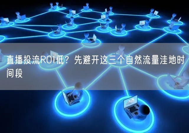 直播投流ROI低？先避开这三个自然流量洼地时间段
