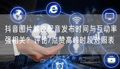 抖音图片解说配音发布时间与互动率强相关？评论/点赞高峰时段对照表