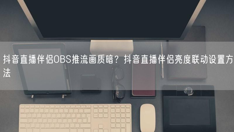 抖音直播伴侣OBS推流画质暗？抖音直播伴侣亮度联动设置方法