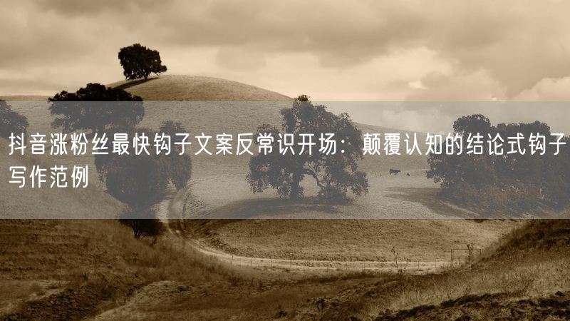 抖音涨粉丝最快钩子文案反常识开场：颠覆认知的结论式钩子写作范例