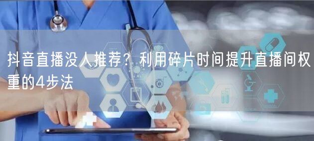 抖音直播没人推荐？利用碎片时间提升直播间权重的4步法