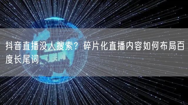 抖音直播没人搜索？碎片化直播内容如何布局百度长尾词