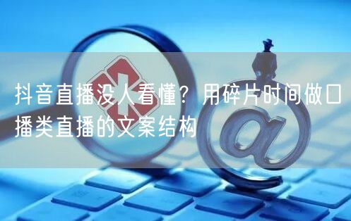 抖音直播没人看懂？用碎片时间做口播类直播的文案结构