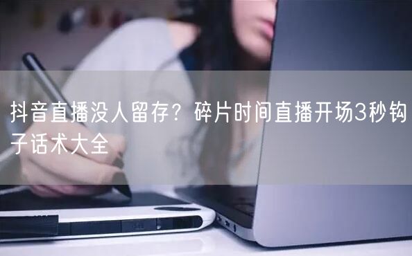 抖音直播没人留存？碎片时间直播开场3秒钩子话术大全
