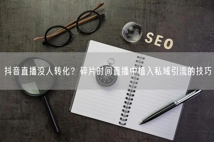 抖音直播没人转化？碎片时间直播中植入私域引流的技巧