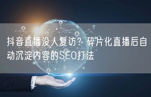 抖音直播没人复访？碎片化直播后自动沉淀内容的SEO打法