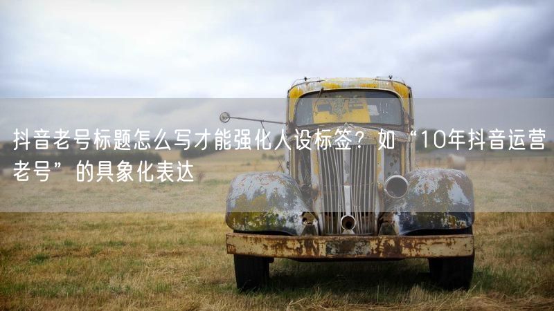 抖音老号标题怎么写才能强化人设标签？如“10年抖音运营老号”的具象化表达
