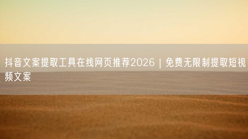 抖音文案提取工具在线网页推荐2026｜免费无限制提取短视频文案