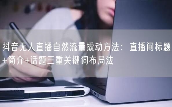 抖音无人直播自然流量撬动方法：直播间标题+简介+话题三重关键词布局法