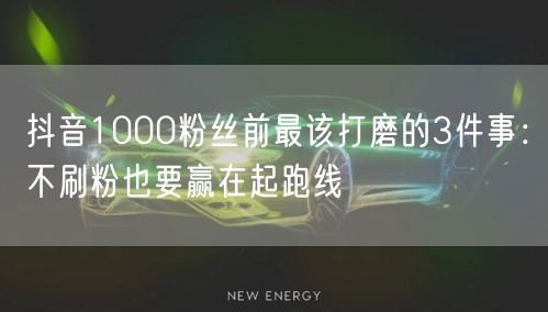 抖音1000粉丝前最该打磨的3件事：不刷粉也要赢在起跑线