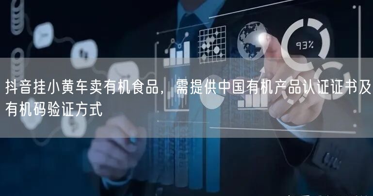 抖音挂小黄车卖有机食品，需提供中国有机产品认证证书及有机码验证方式