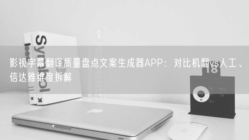 影视字幕翻译质量盘点文案生成器APP：对比机翻vs人工、信达雅维度拆解