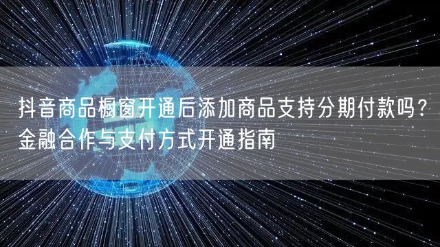 抖音商品橱窗开通后添加商品支持分期付款吗？金融合作与支付方式开通指南