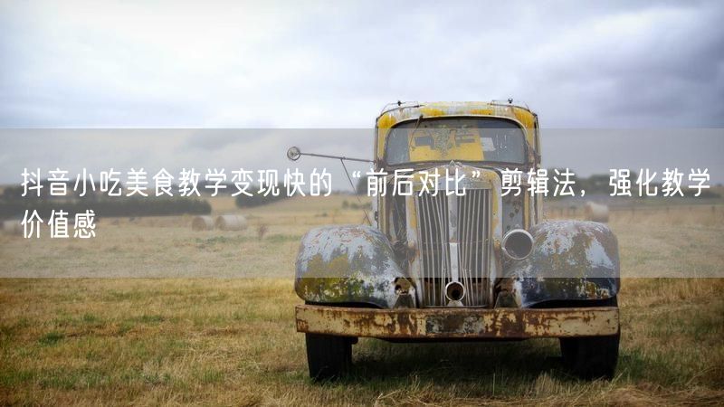 抖音小吃美食教学变现快的“前后对比”剪辑法，强化教学价值感