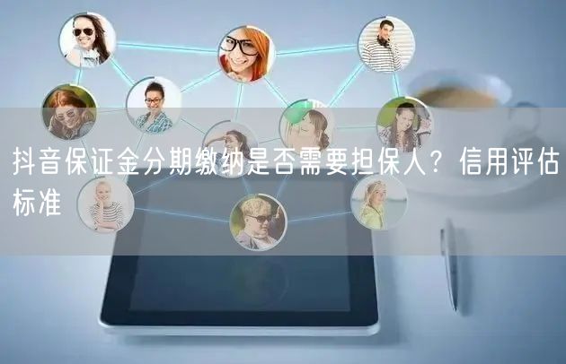抖音保证金分期缴纳是否需要担保人？信用评估标准