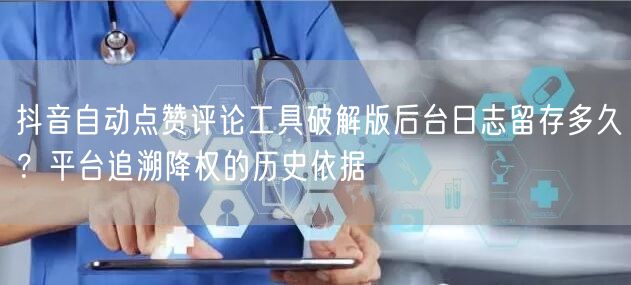 抖音自动点赞评论工具破解版后台日志留存多久？平台追溯降权的历史依据