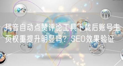 抖音自动点赞评论工具下载后账号主页权重提升明显吗？SEO效果验证