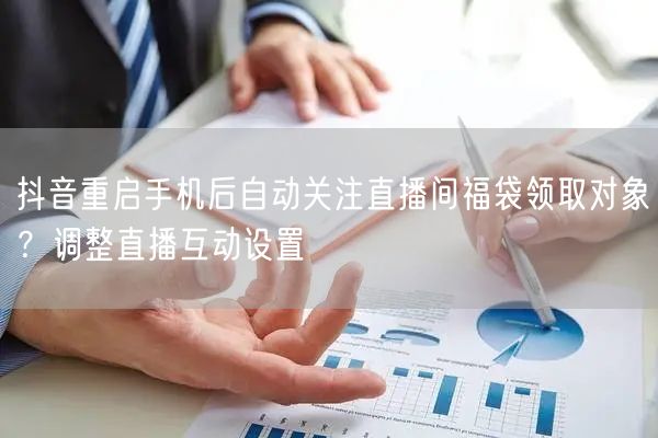 抖音重启手机后自动关注直播间福袋领取对象？调整直播互动设置