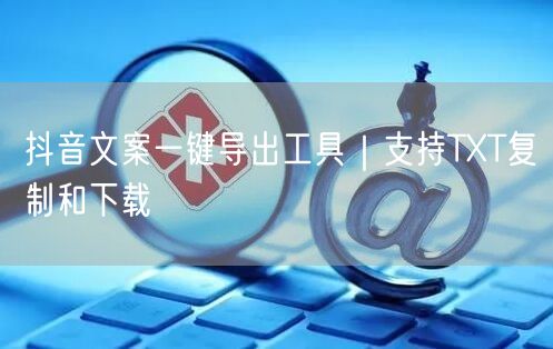 抖音文案一键导出工具｜支持TXT复制和下载
