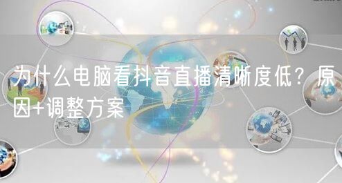 为什么电脑看抖音直播清晰度低？原因+调整方案