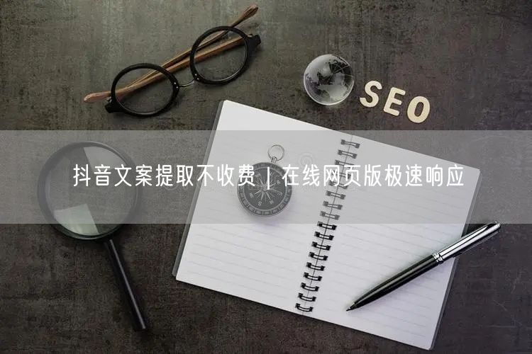 抖音文案提取不收费｜在线网页版极速响应