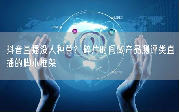 抖音直播没人种草？碎片时间做产品测评类直播的脚本框架