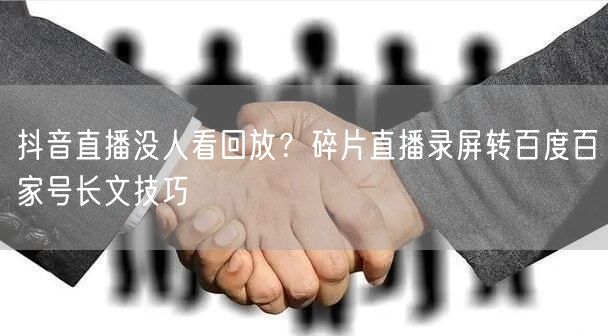 抖音直播没人看回放？碎片直播录屏转百度百家号长文技巧