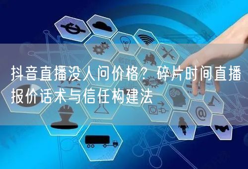 抖音直播没人问价格？碎片时间直播报价话术与信任构建法