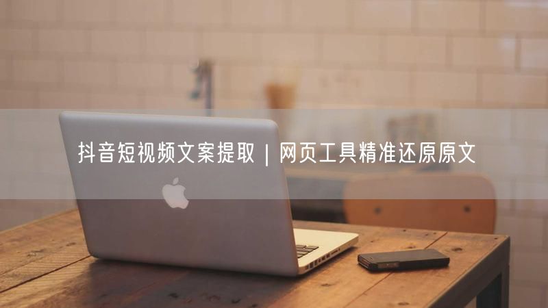 抖音短视频文案提取｜网页工具精准还原原文