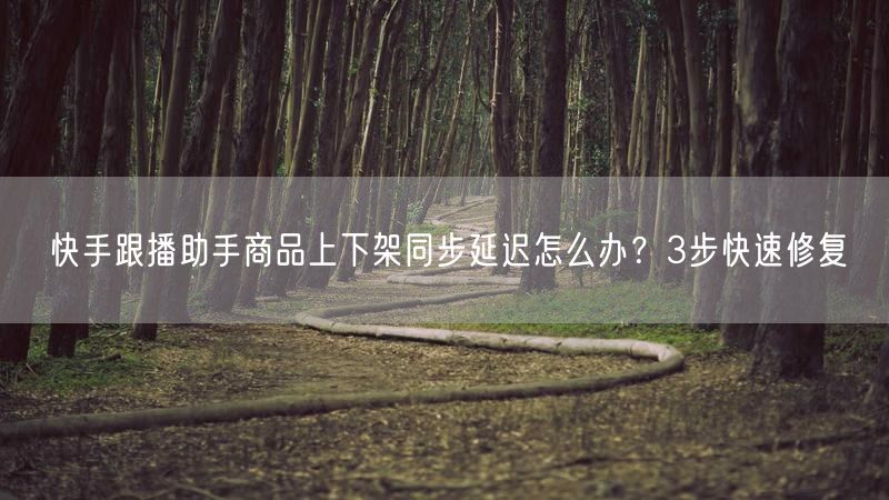 快手跟播助手商品上下架同步延迟怎么办？3步快速修复